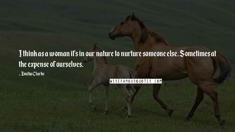 Emilia Clarke Quotes: I think as a woman it's in our nature to nurture someone else. Sometimes at the expense of ourselves.