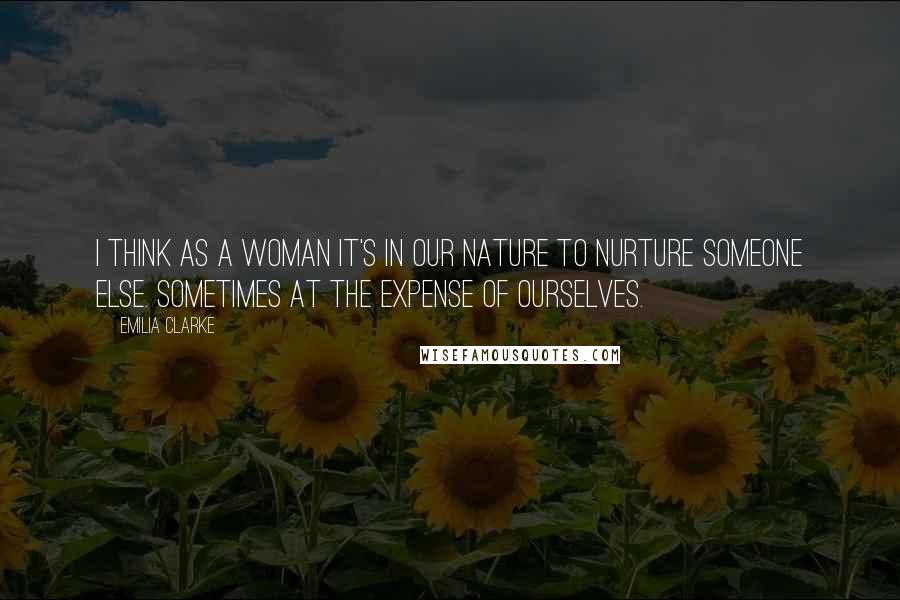 Emilia Clarke Quotes: I think as a woman it's in our nature to nurture someone else. Sometimes at the expense of ourselves.