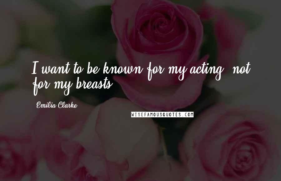 Emilia Clarke Quotes: I want to be known for my acting, not for my breasts.