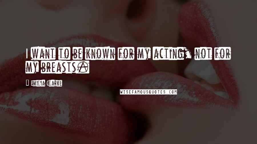 Emilia Clarke Quotes: I want to be known for my acting, not for my breasts.