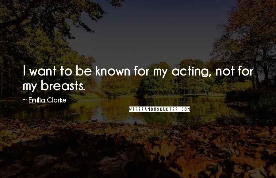 Emilia Clarke Quotes: I want to be known for my acting, not for my breasts.