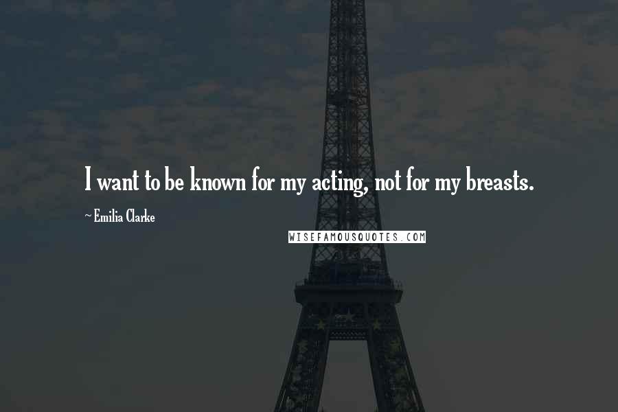 Emilia Clarke Quotes: I want to be known for my acting, not for my breasts.