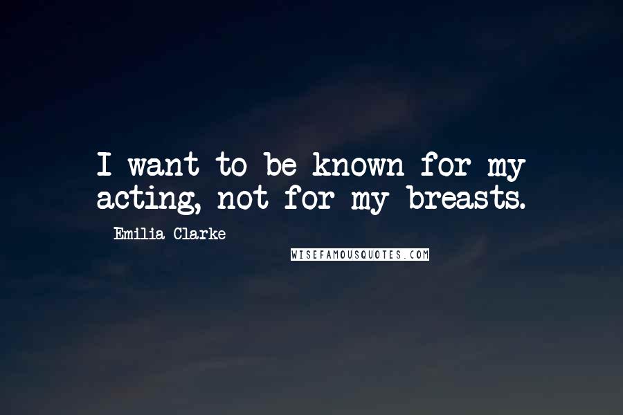 Emilia Clarke Quotes: I want to be known for my acting, not for my breasts.