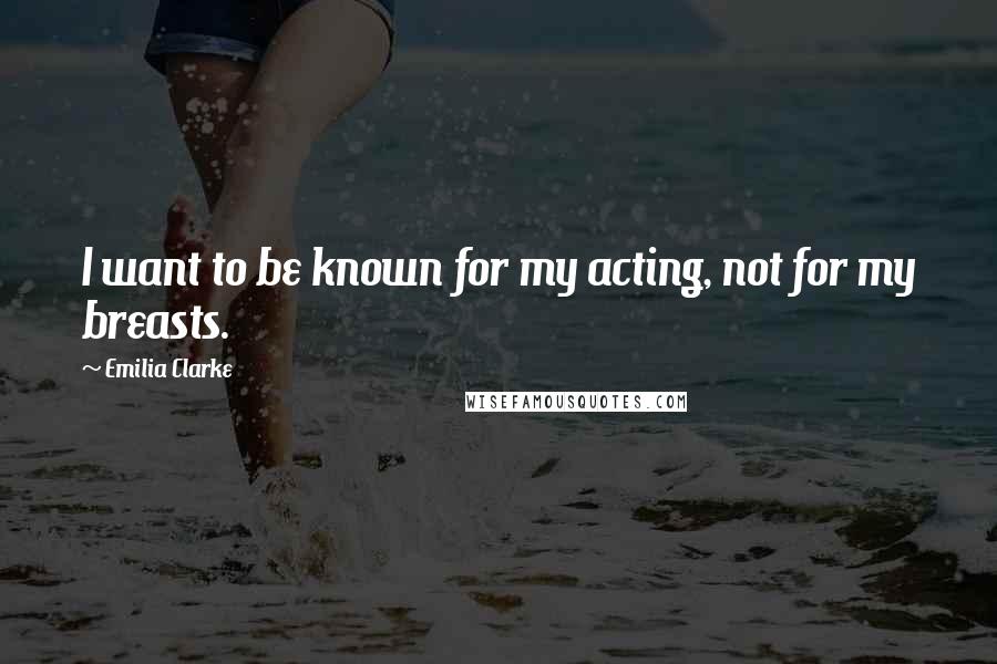 Emilia Clarke Quotes: I want to be known for my acting, not for my breasts.