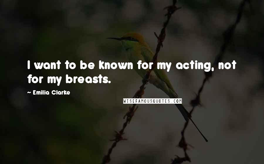 Emilia Clarke Quotes: I want to be known for my acting, not for my breasts.