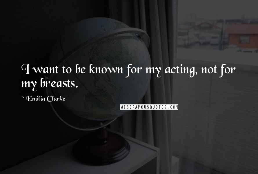 Emilia Clarke Quotes: I want to be known for my acting, not for my breasts.