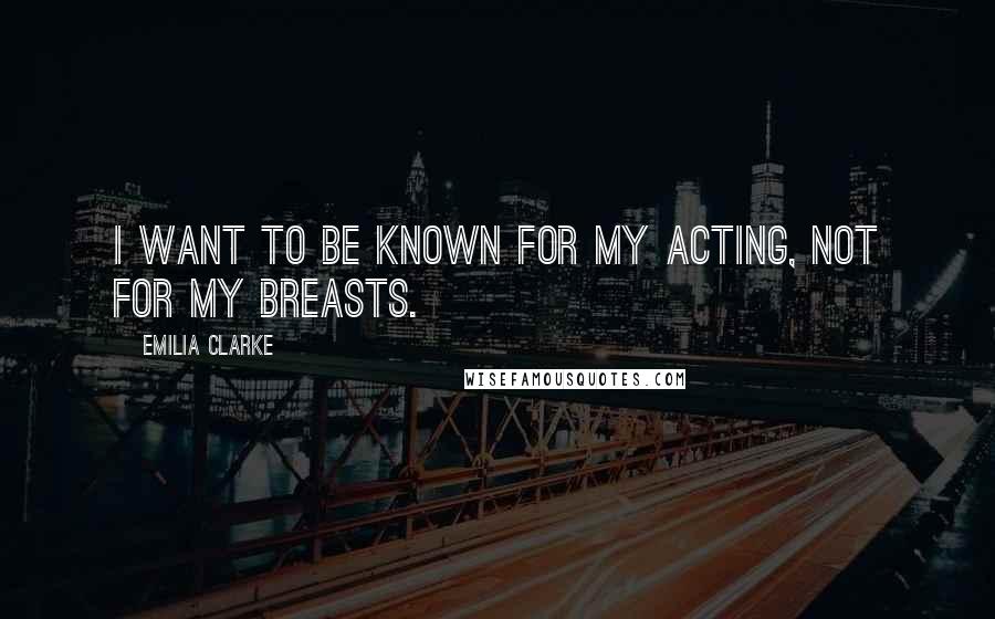Emilia Clarke Quotes: I want to be known for my acting, not for my breasts.