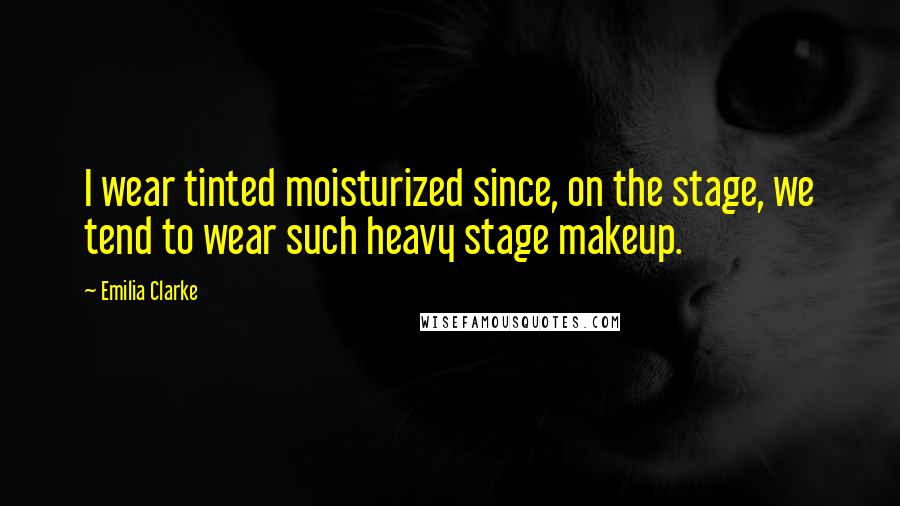 Emilia Clarke Quotes: I wear tinted moisturized since, on the stage, we tend to wear such heavy stage makeup.