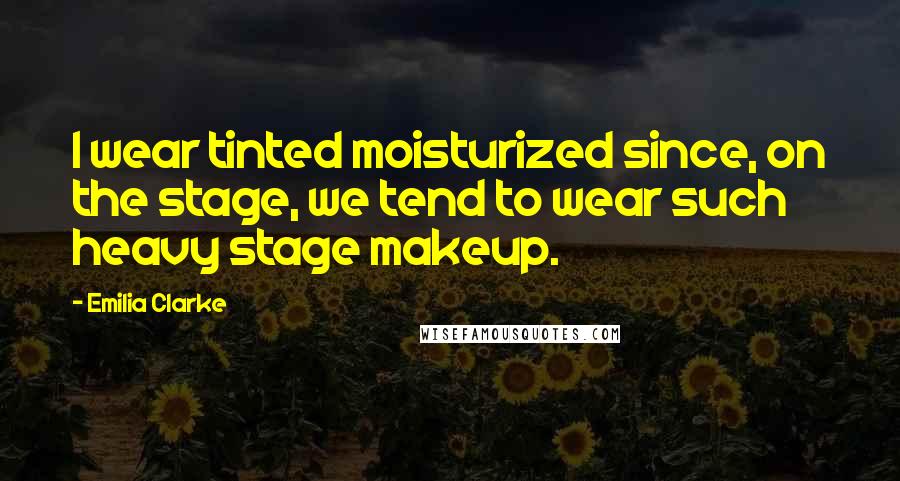 Emilia Clarke Quotes: I wear tinted moisturized since, on the stage, we tend to wear such heavy stage makeup.