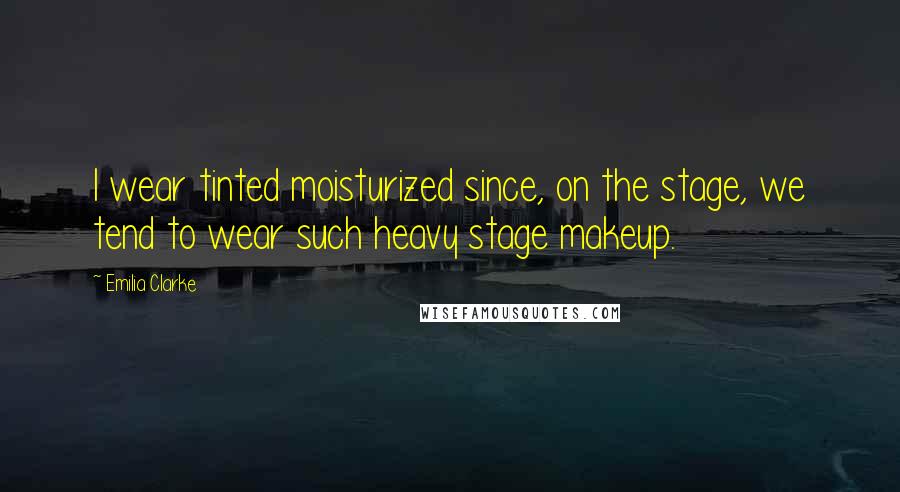 Emilia Clarke Quotes: I wear tinted moisturized since, on the stage, we tend to wear such heavy stage makeup.