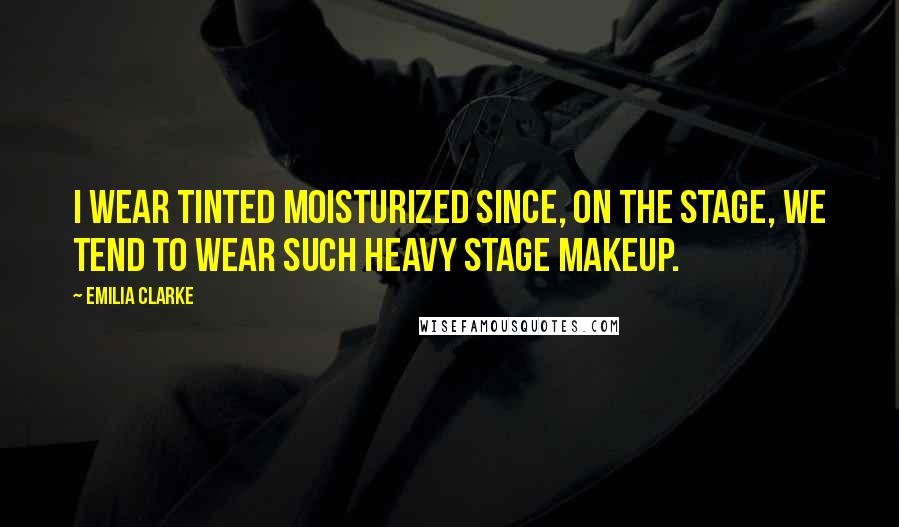 Emilia Clarke Quotes: I wear tinted moisturized since, on the stage, we tend to wear such heavy stage makeup.