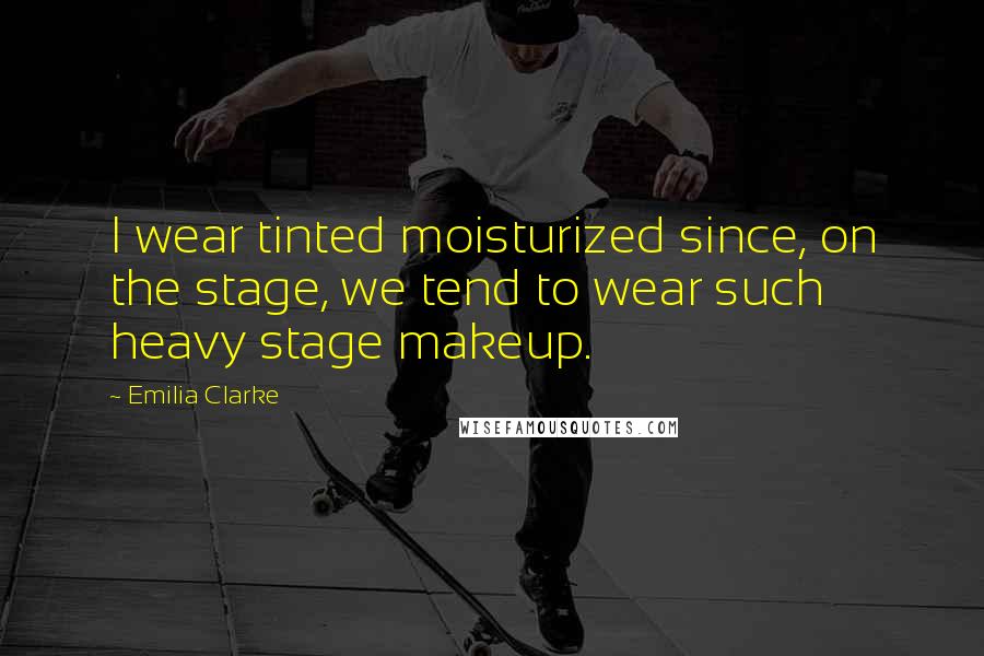 Emilia Clarke Quotes: I wear tinted moisturized since, on the stage, we tend to wear such heavy stage makeup.