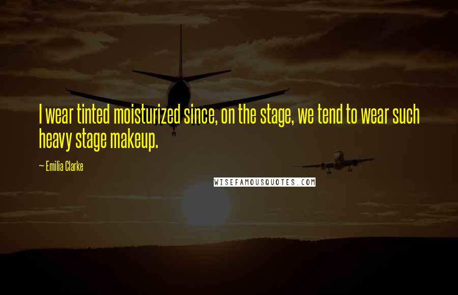 Emilia Clarke Quotes: I wear tinted moisturized since, on the stage, we tend to wear such heavy stage makeup.