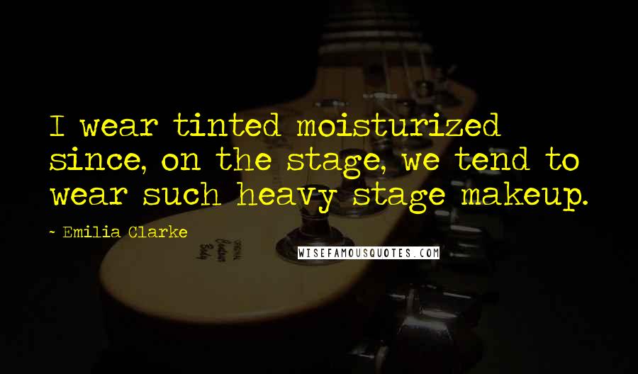 Emilia Clarke Quotes: I wear tinted moisturized since, on the stage, we tend to wear such heavy stage makeup.