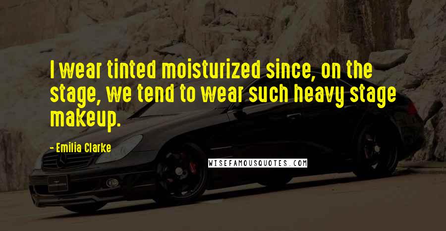 Emilia Clarke Quotes: I wear tinted moisturized since, on the stage, we tend to wear such heavy stage makeup.