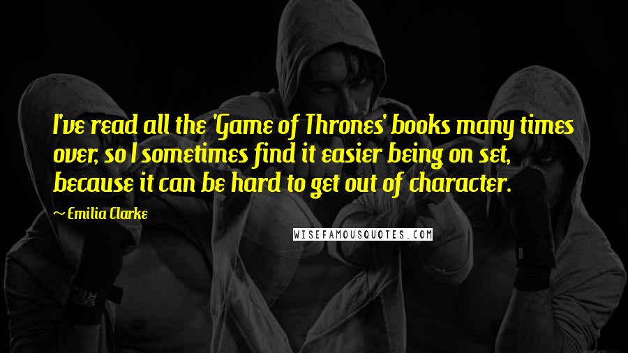 Emilia Clarke Quotes: I've read all the 'Game of Thrones' books many times over, so I sometimes find it easier being on set, because it can be hard to get out of character.