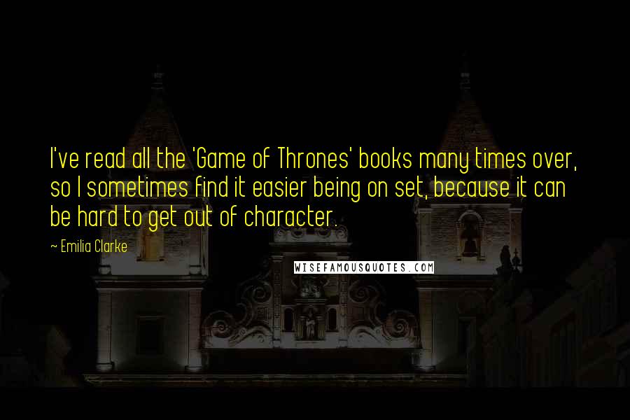 Emilia Clarke Quotes: I've read all the 'Game of Thrones' books many times over, so I sometimes find it easier being on set, because it can be hard to get out of character.