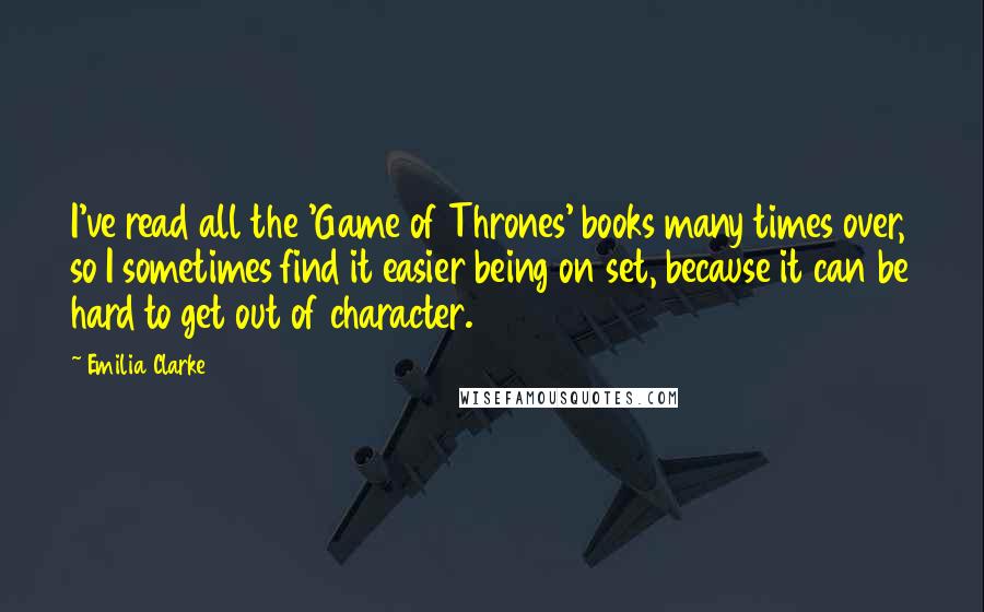 Emilia Clarke Quotes: I've read all the 'Game of Thrones' books many times over, so I sometimes find it easier being on set, because it can be hard to get out of character.