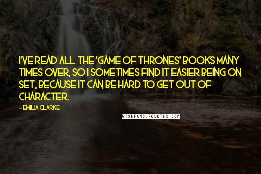 Emilia Clarke Quotes: I've read all the 'Game of Thrones' books many times over, so I sometimes find it easier being on set, because it can be hard to get out of character.