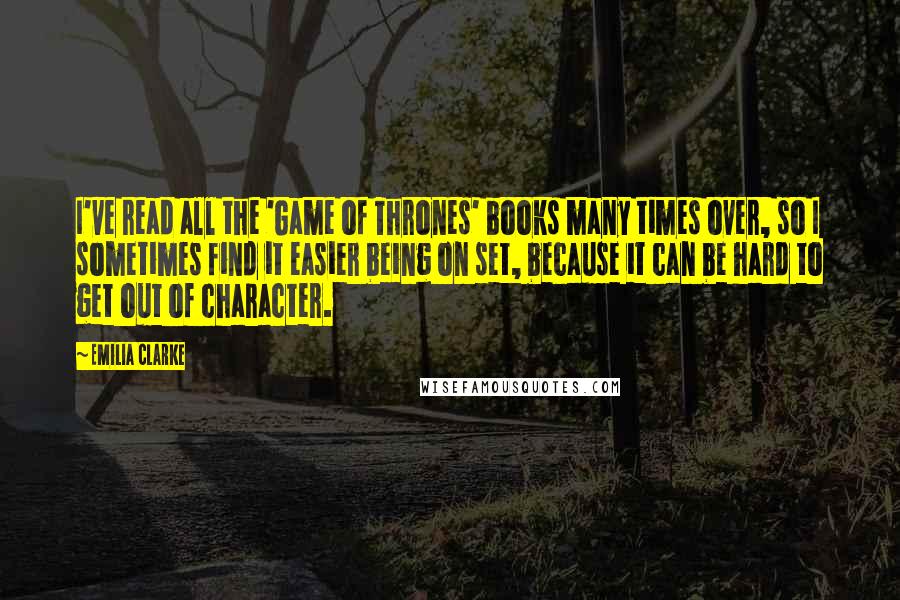 Emilia Clarke Quotes: I've read all the 'Game of Thrones' books many times over, so I sometimes find it easier being on set, because it can be hard to get out of character.