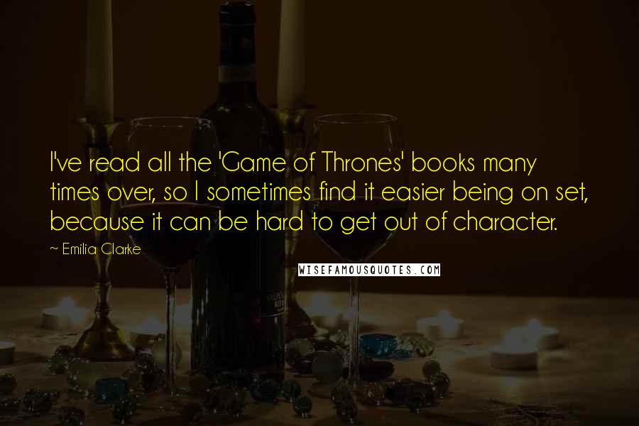 Emilia Clarke Quotes: I've read all the 'Game of Thrones' books many times over, so I sometimes find it easier being on set, because it can be hard to get out of character.