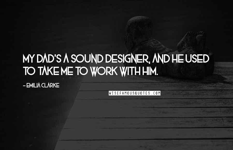 Emilia Clarke Quotes: My dad's a sound designer, and he used to take me to work with him.