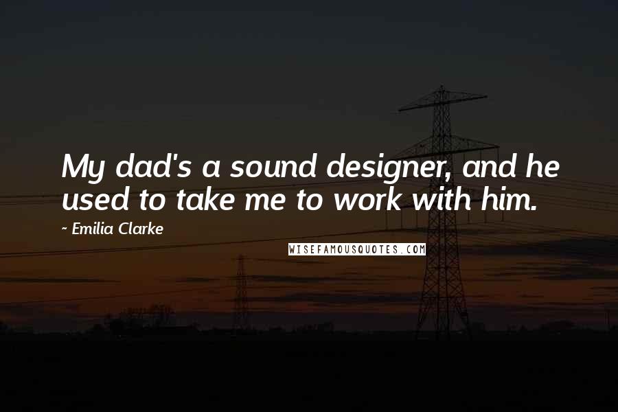 Emilia Clarke Quotes: My dad's a sound designer, and he used to take me to work with him.