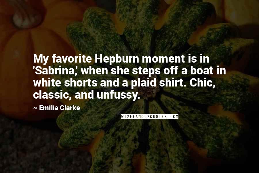 Emilia Clarke Quotes: My favorite Hepburn moment is in 'Sabrina,' when she steps off a boat in white shorts and a plaid shirt. Chic, classic, and unfussy.