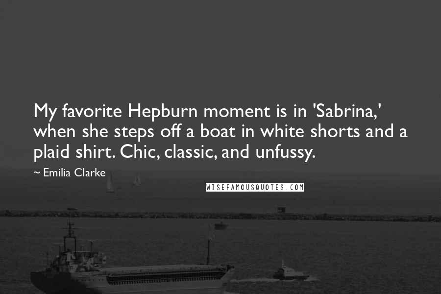 Emilia Clarke Quotes: My favorite Hepburn moment is in 'Sabrina,' when she steps off a boat in white shorts and a plaid shirt. Chic, classic, and unfussy.