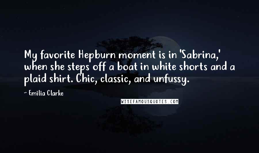 Emilia Clarke Quotes: My favorite Hepburn moment is in 'Sabrina,' when she steps off a boat in white shorts and a plaid shirt. Chic, classic, and unfussy.