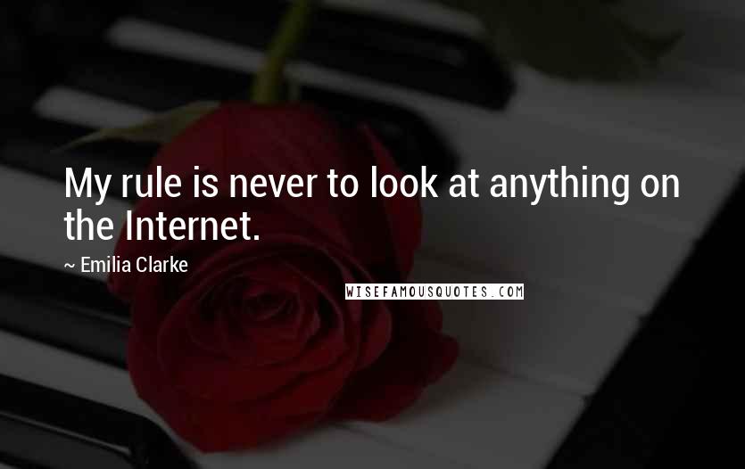Emilia Clarke Quotes: My rule is never to look at anything on the Internet.