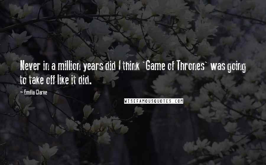 Emilia Clarke Quotes: Never in a million years did I think 'Game of Thrones' was going to take off like it did.