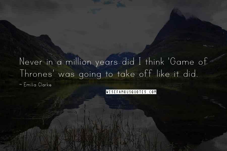 Emilia Clarke Quotes: Never in a million years did I think 'Game of Thrones' was going to take off like it did.