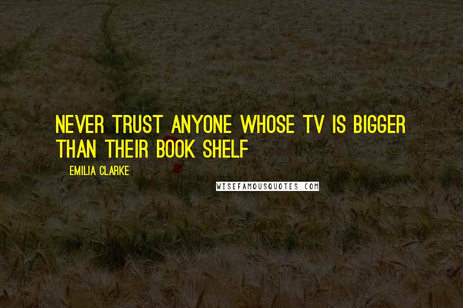 Emilia Clarke Quotes: Never trust anyone whose TV is bigger than their book shelf