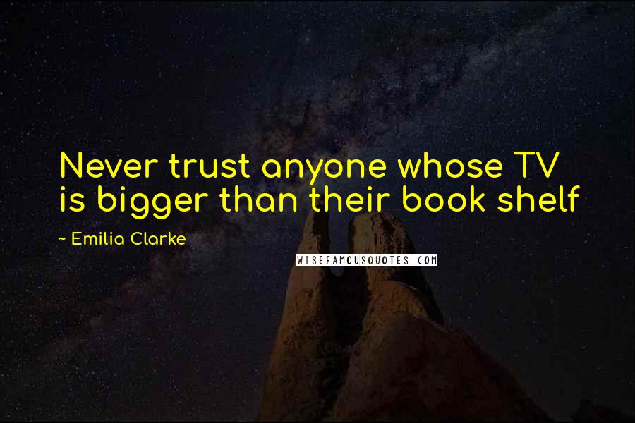 Emilia Clarke Quotes: Never trust anyone whose TV is bigger than their book shelf