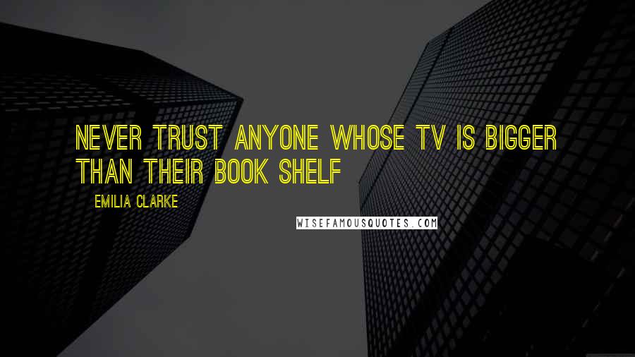 Emilia Clarke Quotes: Never trust anyone whose TV is bigger than their book shelf