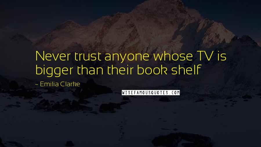 Emilia Clarke Quotes: Never trust anyone whose TV is bigger than their book shelf