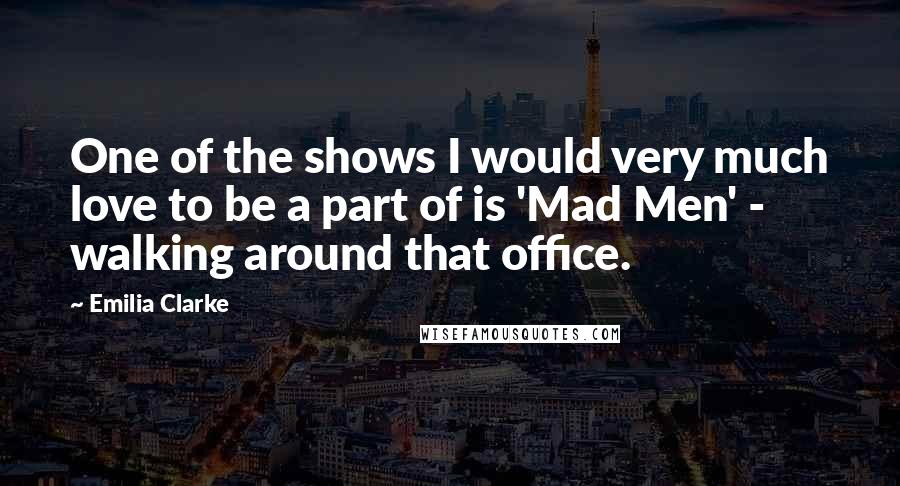 Emilia Clarke Quotes: One of the shows I would very much love to be a part of is 'Mad Men' - walking around that office.