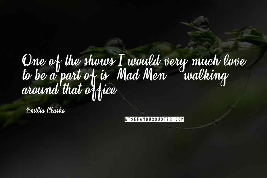 Emilia Clarke Quotes: One of the shows I would very much love to be a part of is 'Mad Men' - walking around that office.