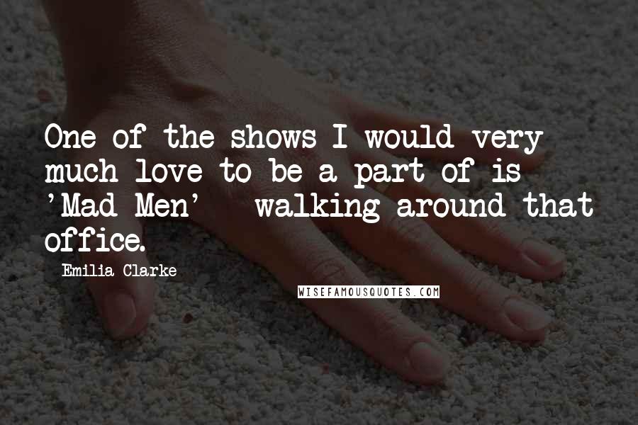 Emilia Clarke Quotes: One of the shows I would very much love to be a part of is 'Mad Men' - walking around that office.
