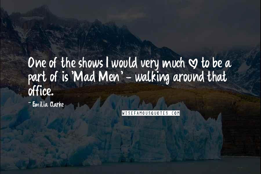 Emilia Clarke Quotes: One of the shows I would very much love to be a part of is 'Mad Men' - walking around that office.