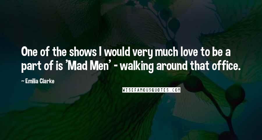 Emilia Clarke Quotes: One of the shows I would very much love to be a part of is 'Mad Men' - walking around that office.
