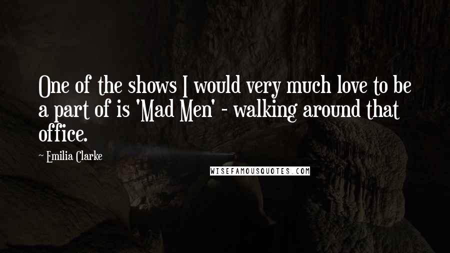 Emilia Clarke Quotes: One of the shows I would very much love to be a part of is 'Mad Men' - walking around that office.