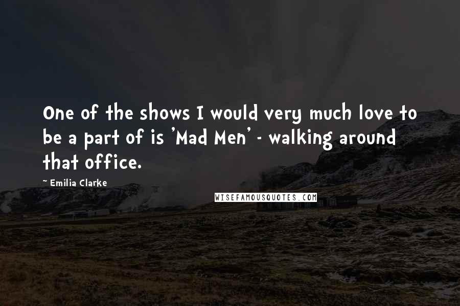 Emilia Clarke Quotes: One of the shows I would very much love to be a part of is 'Mad Men' - walking around that office.
