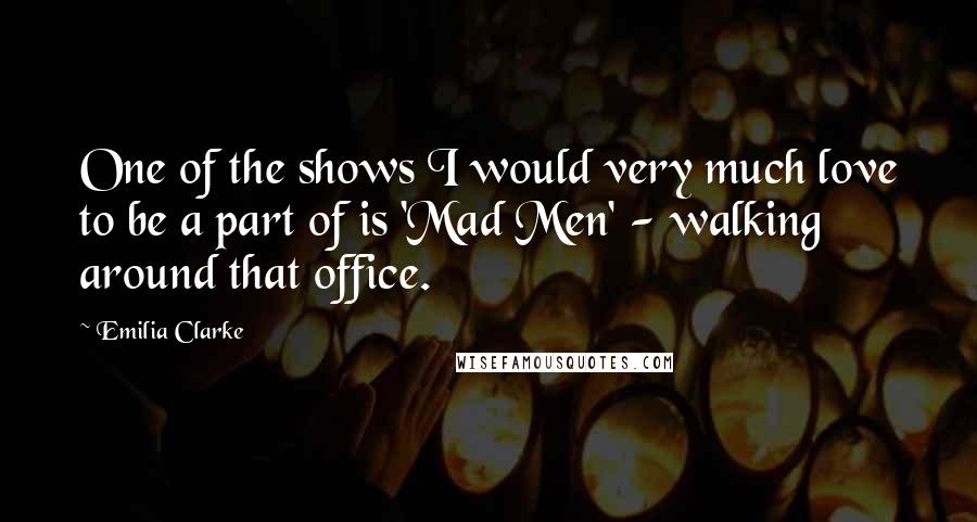 Emilia Clarke Quotes: One of the shows I would very much love to be a part of is 'Mad Men' - walking around that office.