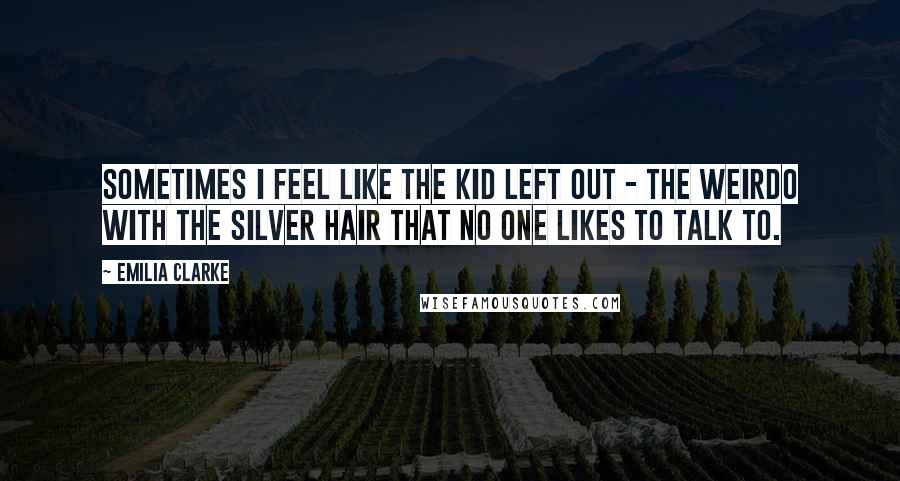 Emilia Clarke Quotes: Sometimes I feel like the kid left out - the weirdo with the silver hair that no one likes to talk to.