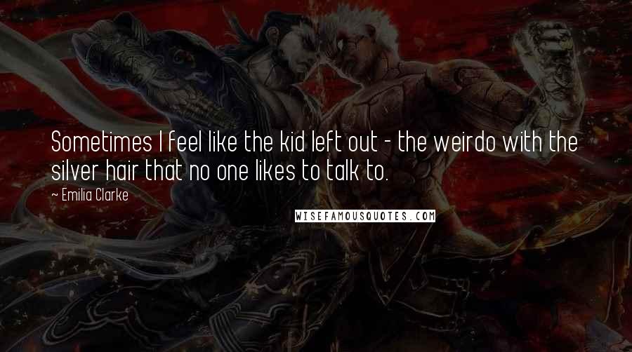 Emilia Clarke Quotes: Sometimes I feel like the kid left out - the weirdo with the silver hair that no one likes to talk to.