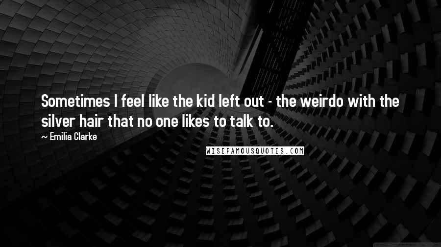 Emilia Clarke Quotes: Sometimes I feel like the kid left out - the weirdo with the silver hair that no one likes to talk to.