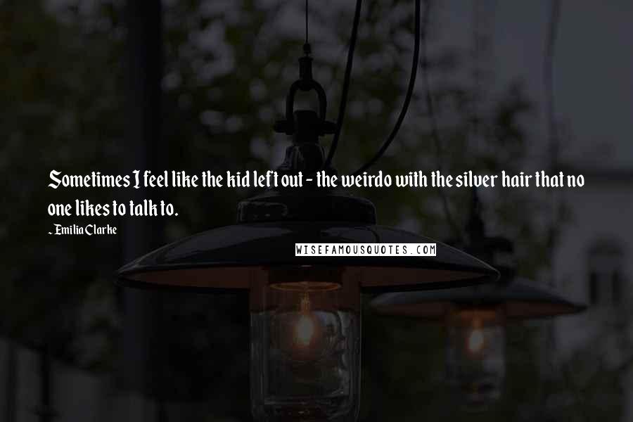 Emilia Clarke Quotes: Sometimes I feel like the kid left out - the weirdo with the silver hair that no one likes to talk to.