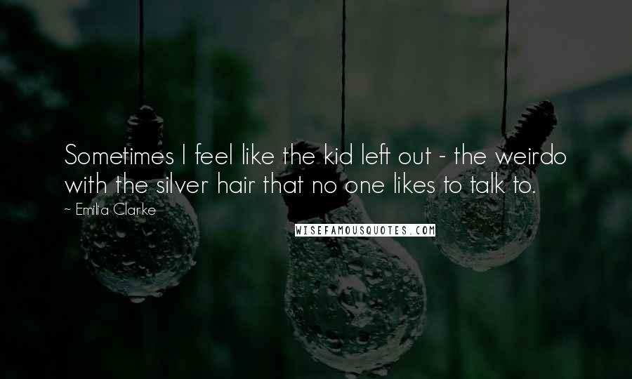 Emilia Clarke Quotes: Sometimes I feel like the kid left out - the weirdo with the silver hair that no one likes to talk to.